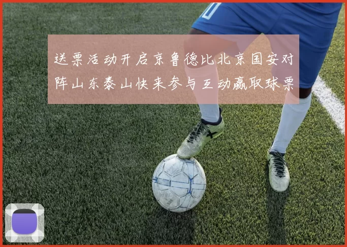 送票活动开启京鲁德比北京国安对阵山东泰山快来参与互动赢取球票